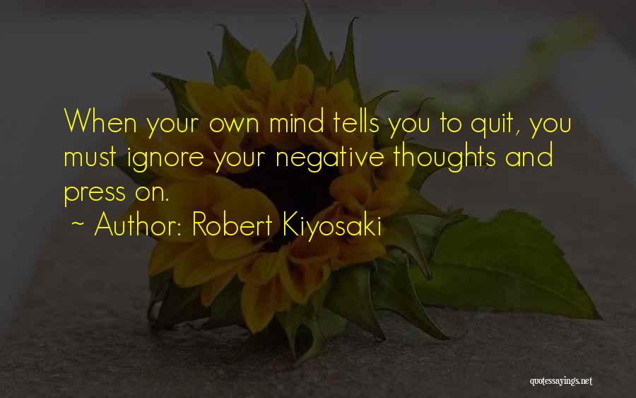 Robert Kiyosaki Quotes: When Your Own Mind Tells You To Quit, You Must Ignore Your Negative Thoughts And Press On.