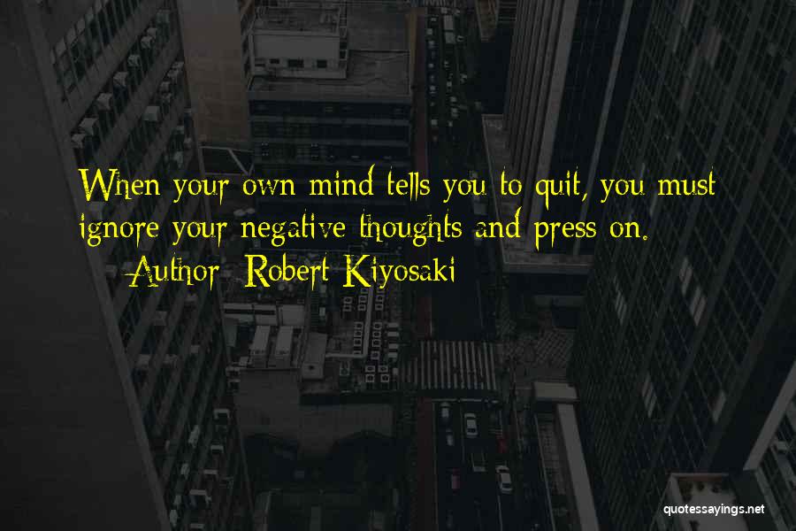 Robert Kiyosaki Quotes: When Your Own Mind Tells You To Quit, You Must Ignore Your Negative Thoughts And Press On.