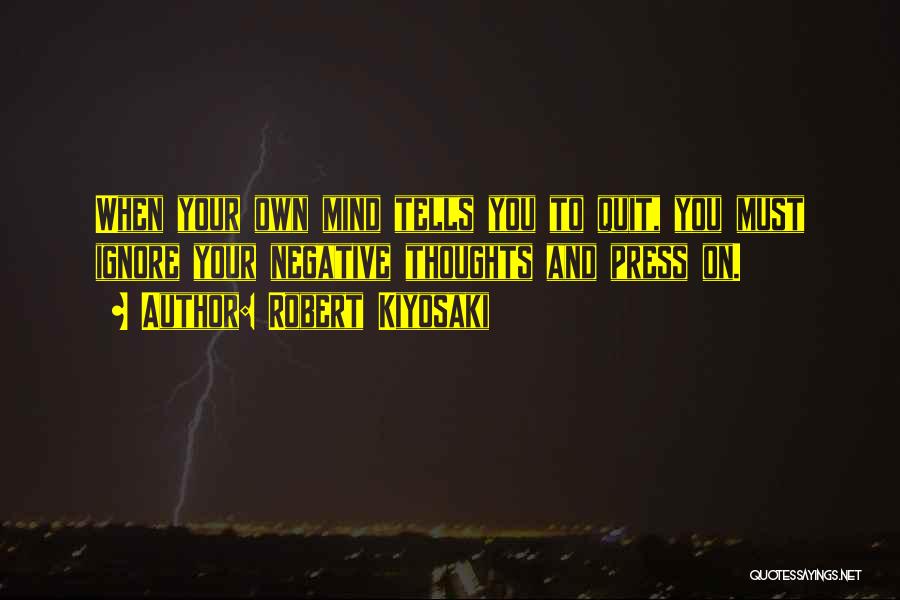 Robert Kiyosaki Quotes: When Your Own Mind Tells You To Quit, You Must Ignore Your Negative Thoughts And Press On.