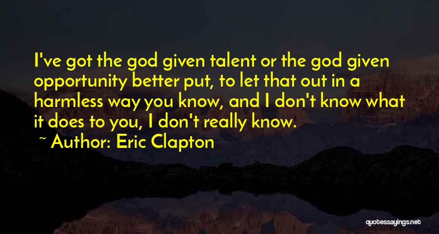 Eric Clapton Quotes: I've Got The God Given Talent Or The God Given Opportunity Better Put, To Let That Out In A Harmless