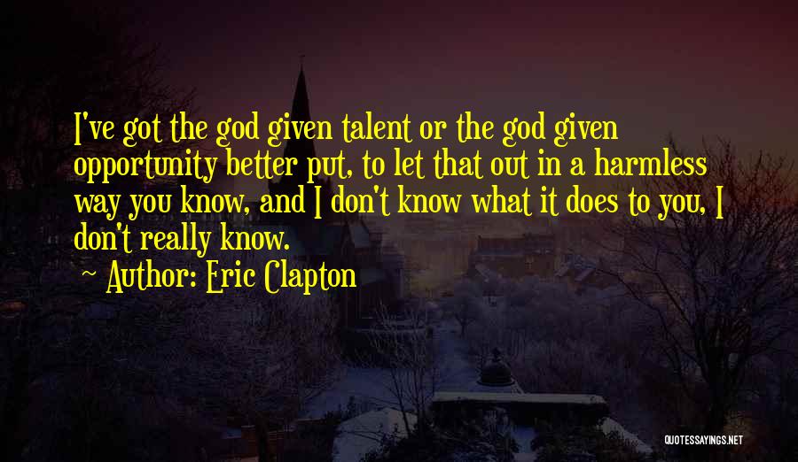 Eric Clapton Quotes: I've Got The God Given Talent Or The God Given Opportunity Better Put, To Let That Out In A Harmless
