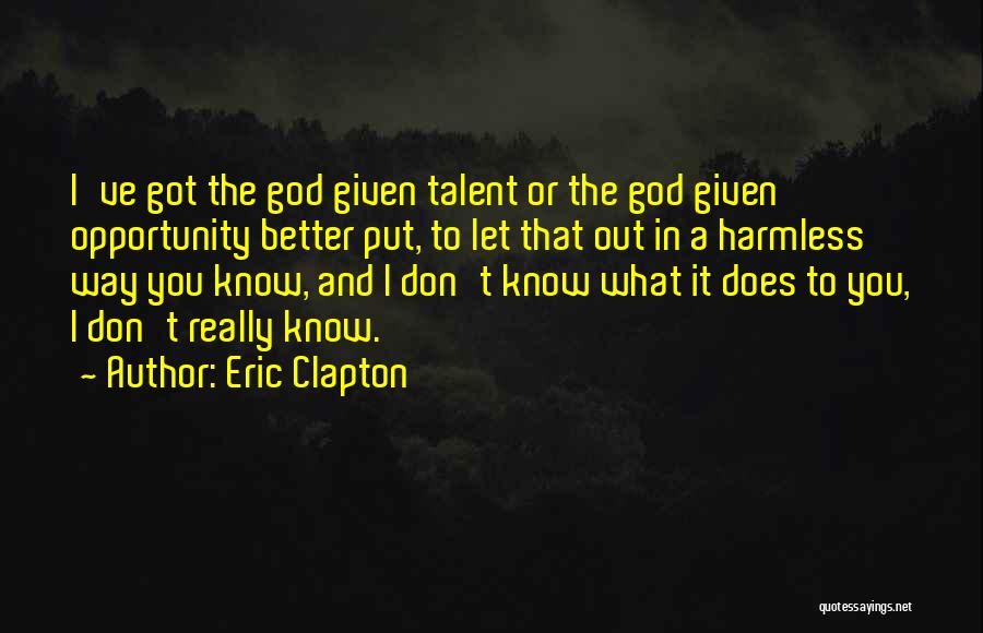 Eric Clapton Quotes: I've Got The God Given Talent Or The God Given Opportunity Better Put, To Let That Out In A Harmless