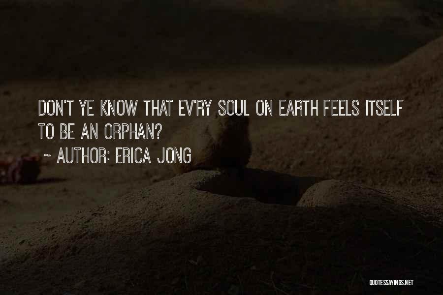 Erica Jong Quotes: Don't Ye Know That Ev'ry Soul On Earth Feels Itself To Be An Orphan?