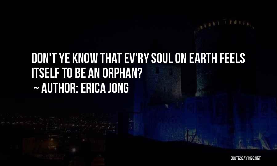 Erica Jong Quotes: Don't Ye Know That Ev'ry Soul On Earth Feels Itself To Be An Orphan?