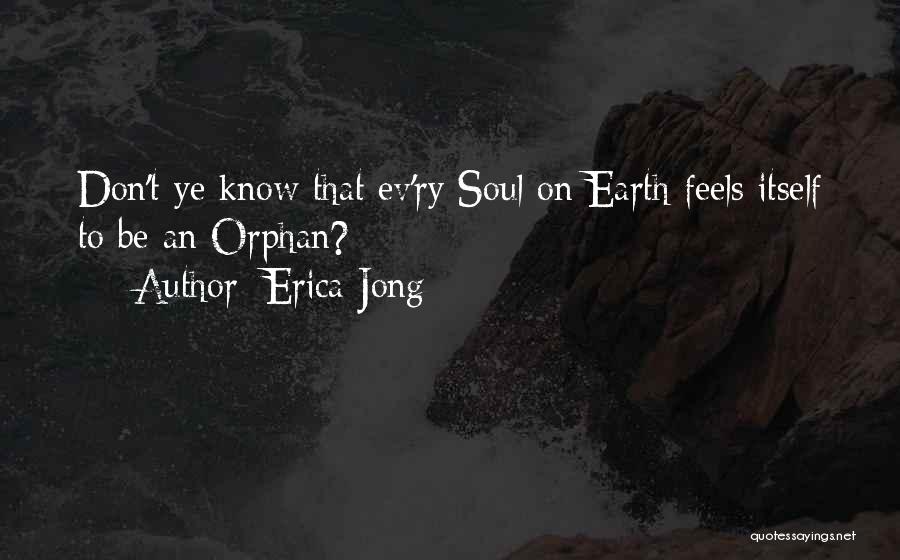 Erica Jong Quotes: Don't Ye Know That Ev'ry Soul On Earth Feels Itself To Be An Orphan?