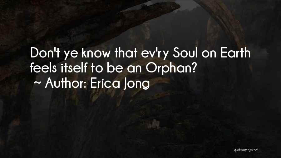 Erica Jong Quotes: Don't Ye Know That Ev'ry Soul On Earth Feels Itself To Be An Orphan?