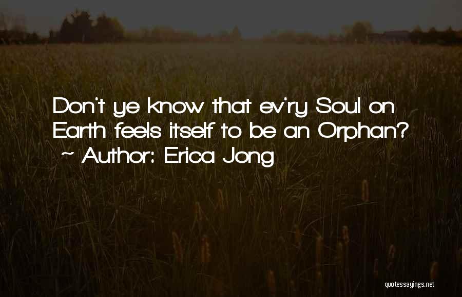 Erica Jong Quotes: Don't Ye Know That Ev'ry Soul On Earth Feels Itself To Be An Orphan?