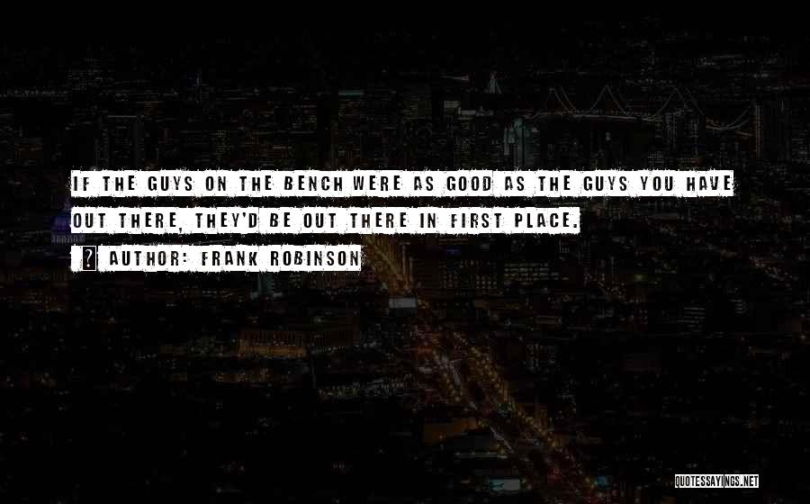 Frank Robinson Quotes: If The Guys On The Bench Were As Good As The Guys You Have Out There, They'd Be Out There