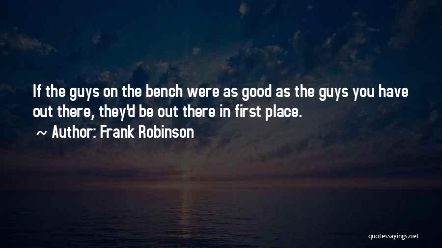 Frank Robinson Quotes: If The Guys On The Bench Were As Good As The Guys You Have Out There, They'd Be Out There