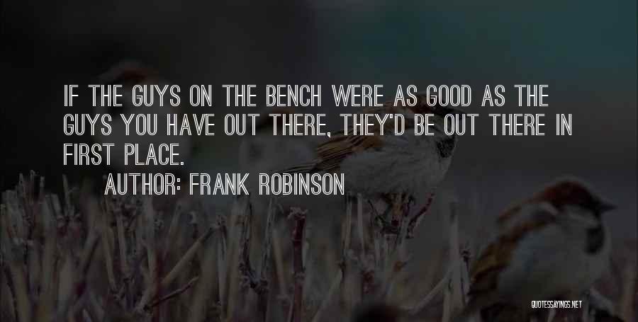 Frank Robinson Quotes: If The Guys On The Bench Were As Good As The Guys You Have Out There, They'd Be Out There