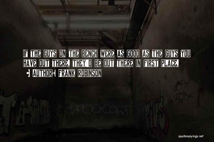 Frank Robinson Quotes: If The Guys On The Bench Were As Good As The Guys You Have Out There, They'd Be Out There