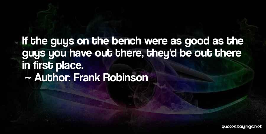 Frank Robinson Quotes: If The Guys On The Bench Were As Good As The Guys You Have Out There, They'd Be Out There