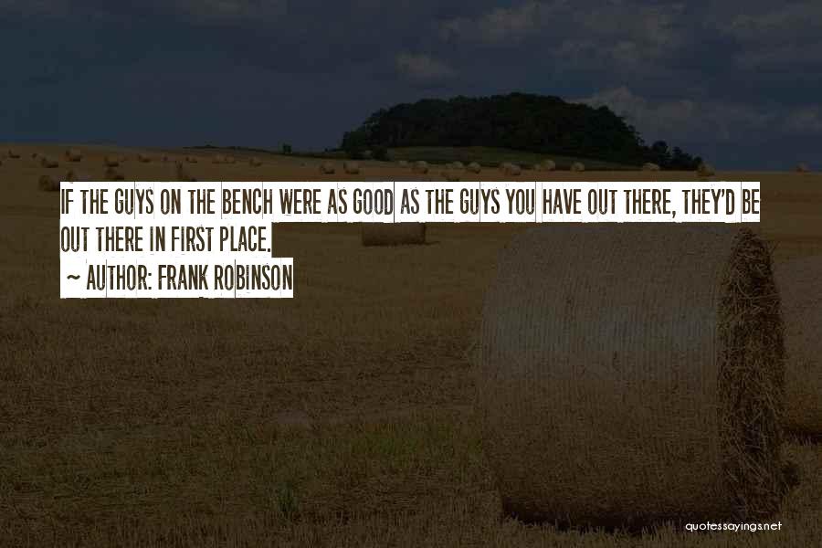 Frank Robinson Quotes: If The Guys On The Bench Were As Good As The Guys You Have Out There, They'd Be Out There