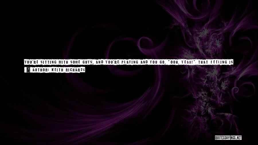 Keith Richards Quotes: You're Sitting With Some Guys, And You're Playing And You Go, Ooh, Yeah! That Feeling Is Worth More Than Anything.