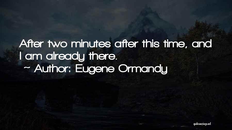 Eugene Ormandy Quotes: After Two Minutes After This Time, And I Am Already There.