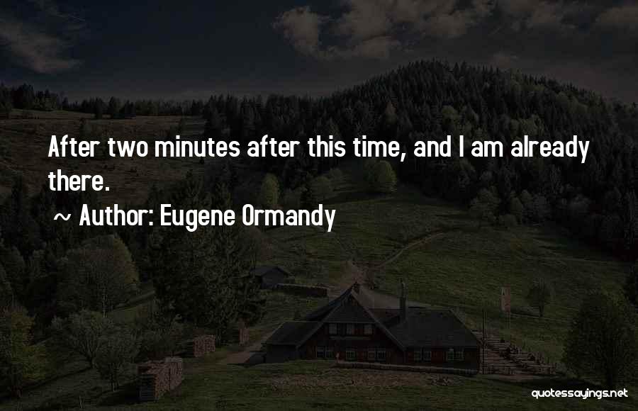 Eugene Ormandy Quotes: After Two Minutes After This Time, And I Am Already There.