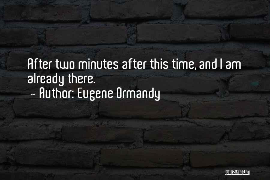 Eugene Ormandy Quotes: After Two Minutes After This Time, And I Am Already There.
