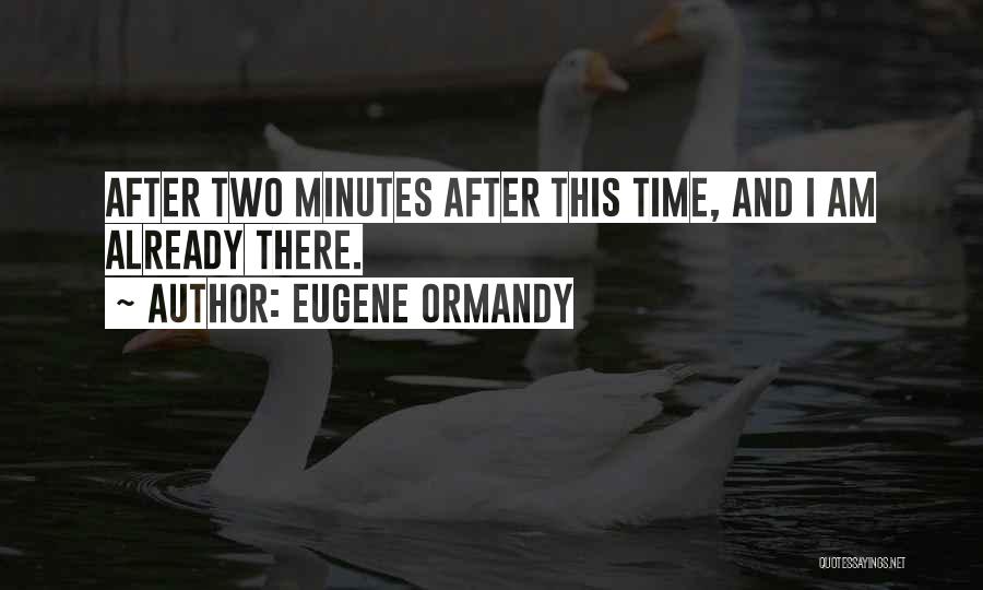 Eugene Ormandy Quotes: After Two Minutes After This Time, And I Am Already There.