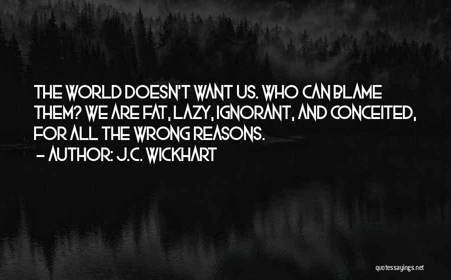 J.C. Wickhart Quotes: The World Doesn't Want Us. Who Can Blame Them? We Are Fat, Lazy, Ignorant, And Conceited, For All The Wrong