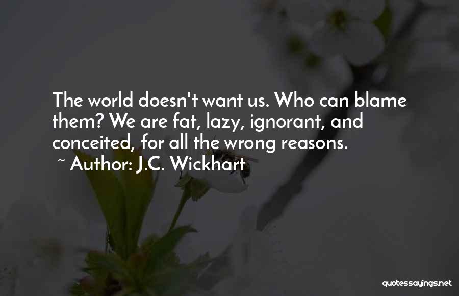 J.C. Wickhart Quotes: The World Doesn't Want Us. Who Can Blame Them? We Are Fat, Lazy, Ignorant, And Conceited, For All The Wrong