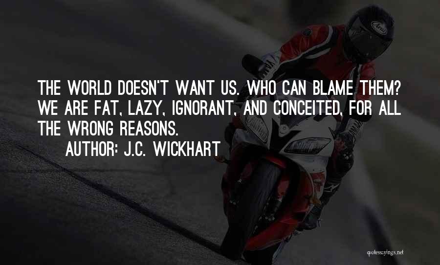 J.C. Wickhart Quotes: The World Doesn't Want Us. Who Can Blame Them? We Are Fat, Lazy, Ignorant, And Conceited, For All The Wrong