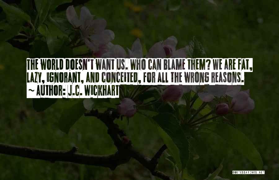 J.C. Wickhart Quotes: The World Doesn't Want Us. Who Can Blame Them? We Are Fat, Lazy, Ignorant, And Conceited, For All The Wrong