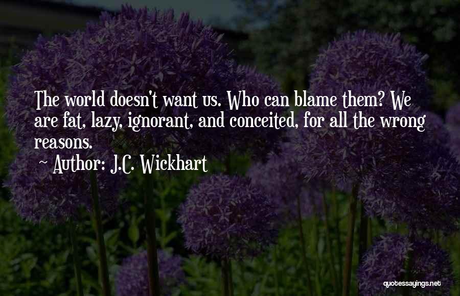 J.C. Wickhart Quotes: The World Doesn't Want Us. Who Can Blame Them? We Are Fat, Lazy, Ignorant, And Conceited, For All The Wrong