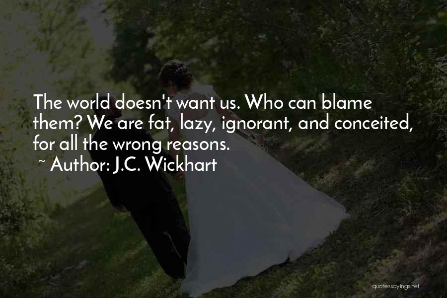 J.C. Wickhart Quotes: The World Doesn't Want Us. Who Can Blame Them? We Are Fat, Lazy, Ignorant, And Conceited, For All The Wrong