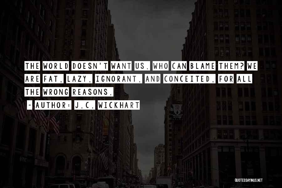 J.C. Wickhart Quotes: The World Doesn't Want Us. Who Can Blame Them? We Are Fat, Lazy, Ignorant, And Conceited, For All The Wrong