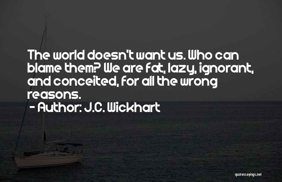 J.C. Wickhart Quotes: The World Doesn't Want Us. Who Can Blame Them? We Are Fat, Lazy, Ignorant, And Conceited, For All The Wrong