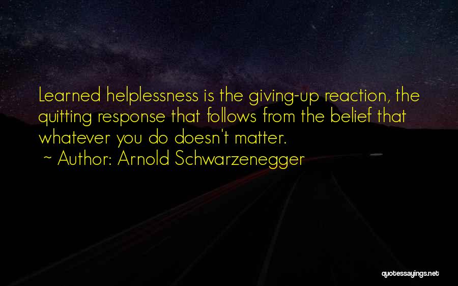Arnold Schwarzenegger Quotes: Learned Helplessness Is The Giving-up Reaction, The Quitting Response That Follows From The Belief That Whatever You Do Doesn't Matter.