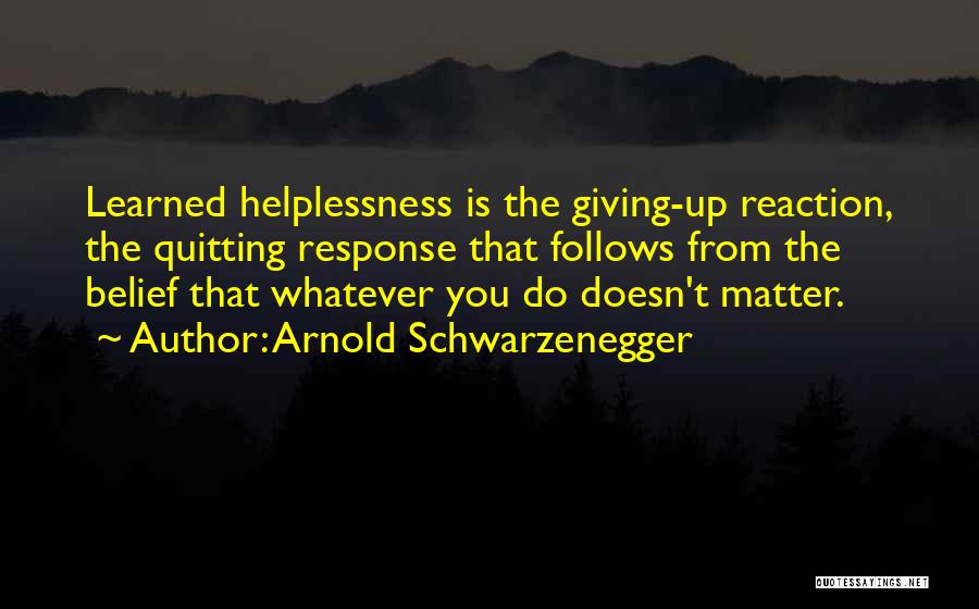 Arnold Schwarzenegger Quotes: Learned Helplessness Is The Giving-up Reaction, The Quitting Response That Follows From The Belief That Whatever You Do Doesn't Matter.