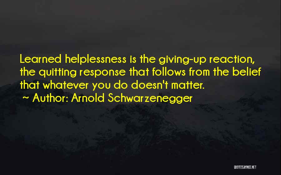 Arnold Schwarzenegger Quotes: Learned Helplessness Is The Giving-up Reaction, The Quitting Response That Follows From The Belief That Whatever You Do Doesn't Matter.