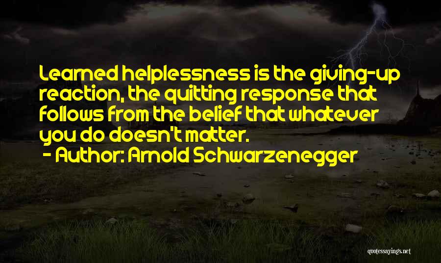 Arnold Schwarzenegger Quotes: Learned Helplessness Is The Giving-up Reaction, The Quitting Response That Follows From The Belief That Whatever You Do Doesn't Matter.