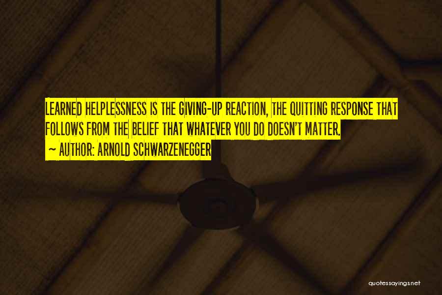 Arnold Schwarzenegger Quotes: Learned Helplessness Is The Giving-up Reaction, The Quitting Response That Follows From The Belief That Whatever You Do Doesn't Matter.