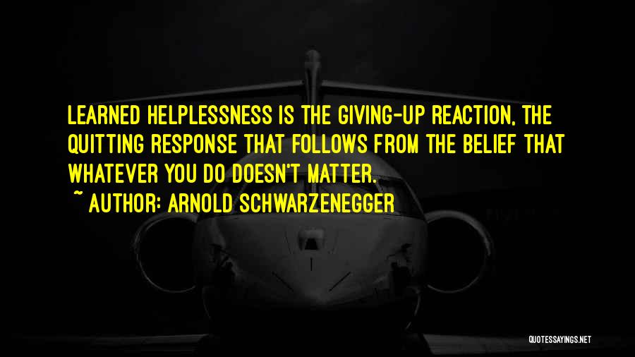 Arnold Schwarzenegger Quotes: Learned Helplessness Is The Giving-up Reaction, The Quitting Response That Follows From The Belief That Whatever You Do Doesn't Matter.