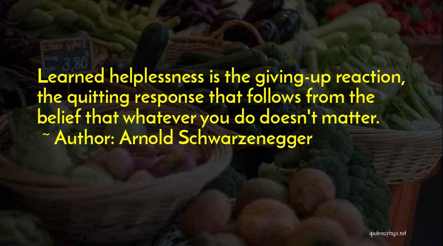 Arnold Schwarzenegger Quotes: Learned Helplessness Is The Giving-up Reaction, The Quitting Response That Follows From The Belief That Whatever You Do Doesn't Matter.