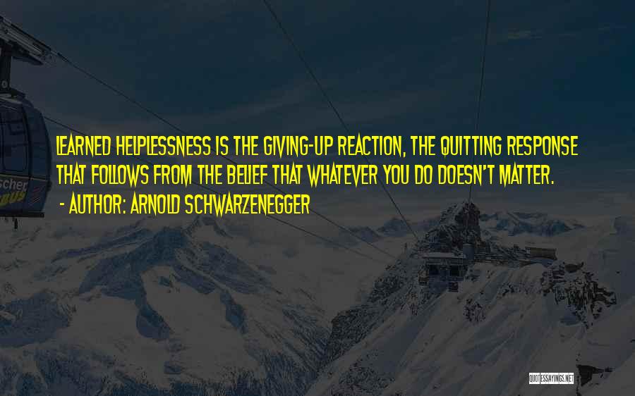 Arnold Schwarzenegger Quotes: Learned Helplessness Is The Giving-up Reaction, The Quitting Response That Follows From The Belief That Whatever You Do Doesn't Matter.