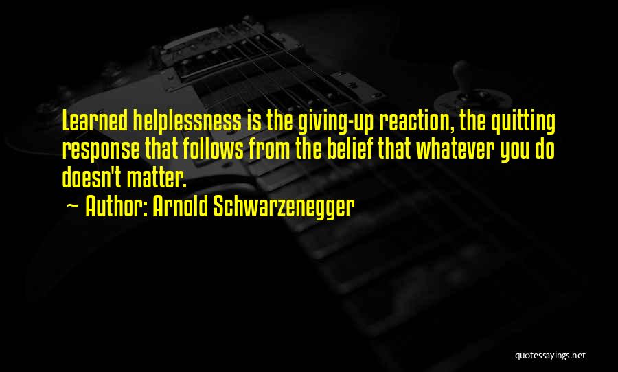 Arnold Schwarzenegger Quotes: Learned Helplessness Is The Giving-up Reaction, The Quitting Response That Follows From The Belief That Whatever You Do Doesn't Matter.