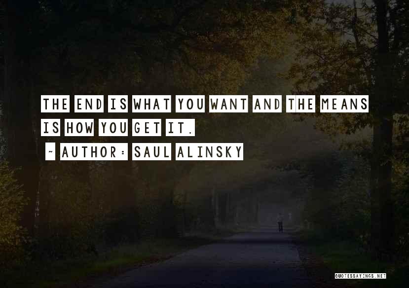 Saul Alinsky Quotes: The End Is What You Want And The Means Is How You Get It.