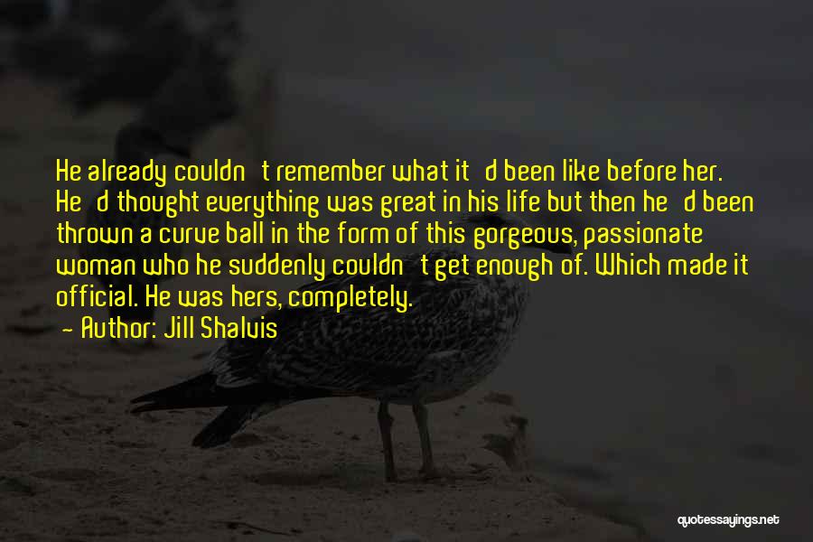 Jill Shalvis Quotes: He Already Couldn't Remember What It'd Been Like Before Her. He'd Thought Everything Was Great In His Life But Then