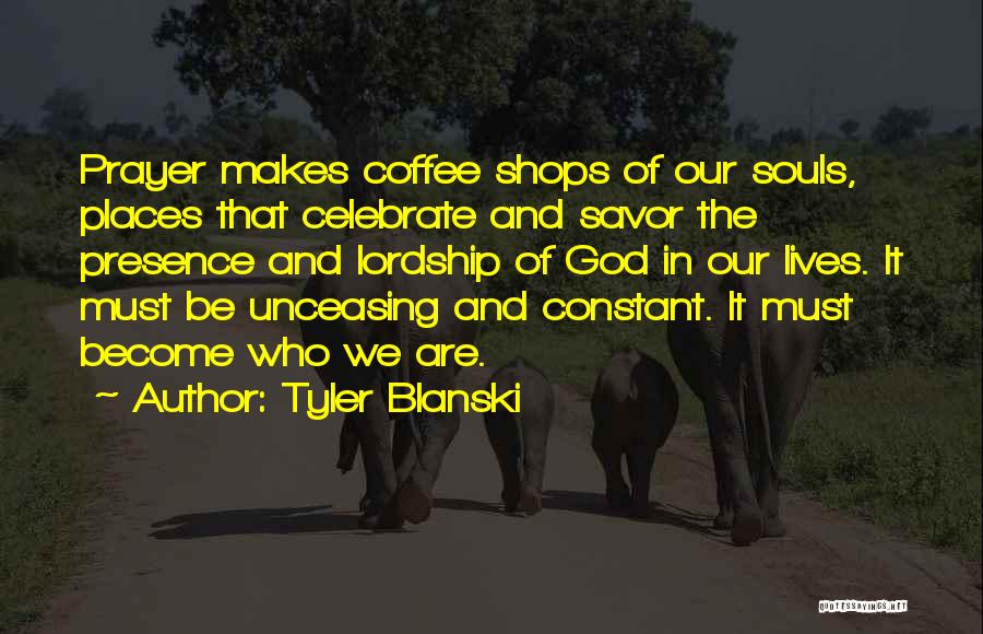 Tyler Blanski Quotes: Prayer Makes Coffee Shops Of Our Souls, Places That Celebrate And Savor The Presence And Lordship Of God In Our
