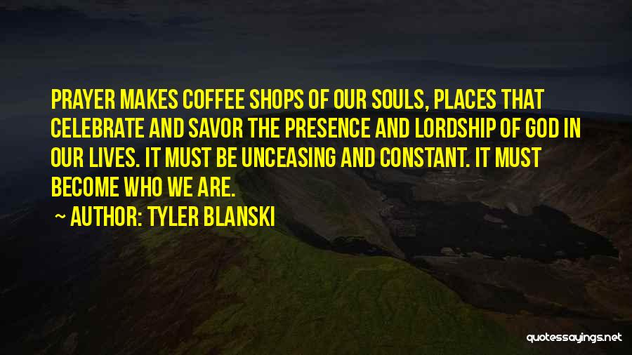 Tyler Blanski Quotes: Prayer Makes Coffee Shops Of Our Souls, Places That Celebrate And Savor The Presence And Lordship Of God In Our