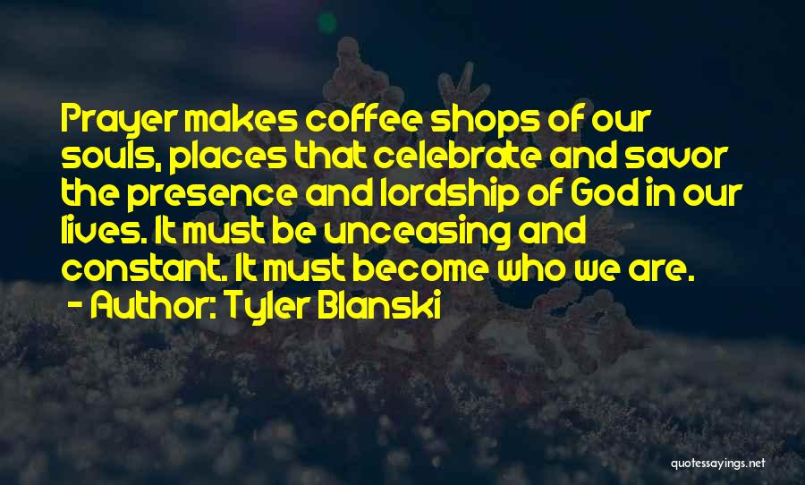 Tyler Blanski Quotes: Prayer Makes Coffee Shops Of Our Souls, Places That Celebrate And Savor The Presence And Lordship Of God In Our