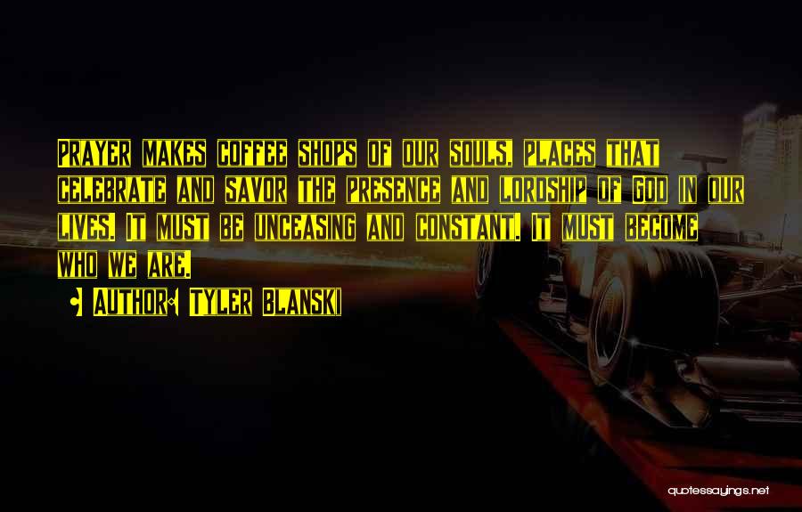 Tyler Blanski Quotes: Prayer Makes Coffee Shops Of Our Souls, Places That Celebrate And Savor The Presence And Lordship Of God In Our