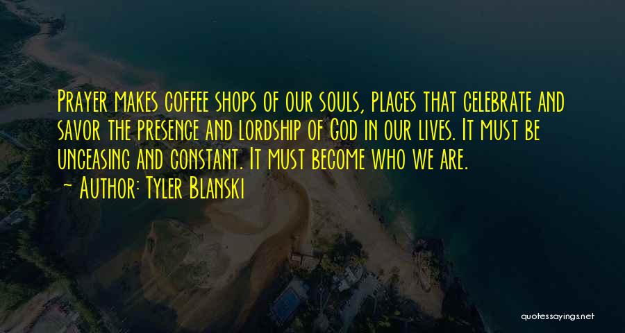 Tyler Blanski Quotes: Prayer Makes Coffee Shops Of Our Souls, Places That Celebrate And Savor The Presence And Lordship Of God In Our