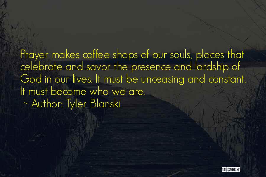 Tyler Blanski Quotes: Prayer Makes Coffee Shops Of Our Souls, Places That Celebrate And Savor The Presence And Lordship Of God In Our