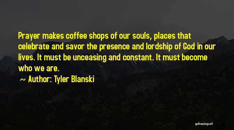 Tyler Blanski Quotes: Prayer Makes Coffee Shops Of Our Souls, Places That Celebrate And Savor The Presence And Lordship Of God In Our