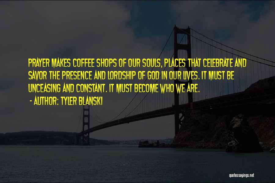 Tyler Blanski Quotes: Prayer Makes Coffee Shops Of Our Souls, Places That Celebrate And Savor The Presence And Lordship Of God In Our