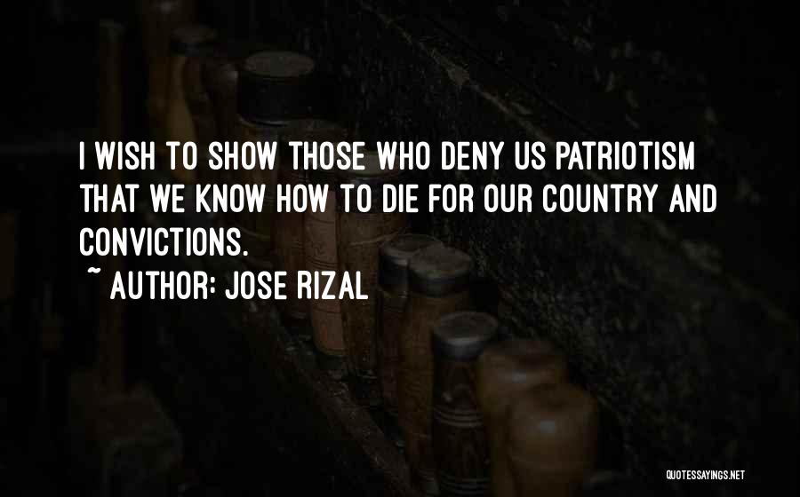 Jose Rizal Quotes: I Wish To Show Those Who Deny Us Patriotism That We Know How To Die For Our Country And Convictions.